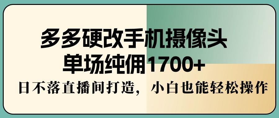 多多硬改手机摄像头，单场纯佣1700+，日不落直播间打造，小白也能轻松操作-优创项目网