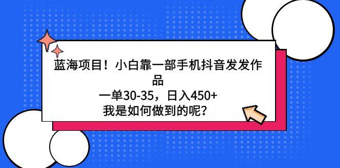 蓝海项目！小白靠一部手机抖音发发作品，一单30-35，日入450+，我是如何…-优创项目网