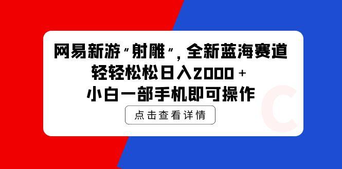 (9936期)网易新游 射雕 全新蓝海赛道，轻松日入2000＋小白一部手机即可操作-优创项目网