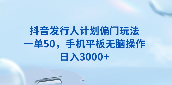 抖音发行人计划偏门玩法，一单50，手机平板无脑操作，日入3000+-优创项目网