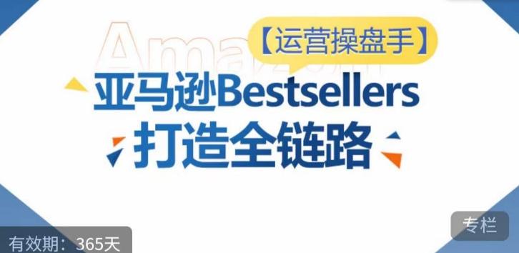 运营操盘手！亚马逊Bestsellers打造全链路，选品、Listing、广告投放全链路进阶优化-优创项目网
