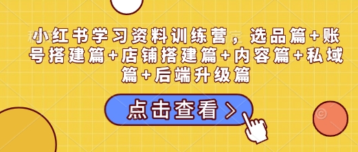 小红书学习资料训练营，选品篇+账号搭建篇+店铺搭建篇+内容篇+私域篇+后端升级篇-优创项目网
