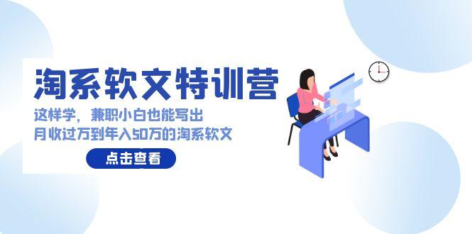 (9588期)淘系软文特训营：这样学，兼职小白也能写出月收过万到年入50万的淘系软文-优创项目网