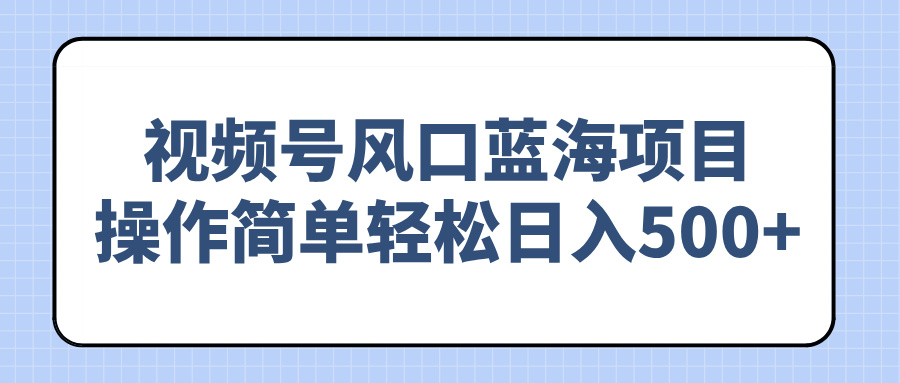 视频号风口蓝海项目，操作简单轻松日入500+-优创项目网