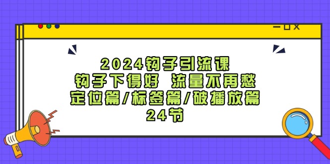 2024钩子引流课：钩子下得好流量不再愁，定位篇/标签篇/破播放篇/24节-优创项目网