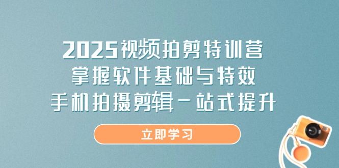 2025视频拍剪特训营，掌握软件基础与特效，手机拍摄剪辑一站式提升-优创项目网
