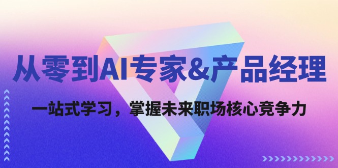 从零到AI专家&产品经理：一站式学习，掌握未来职场核心竞争力-优创项目网