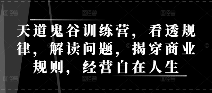 天道鬼谷训练营，看透规律，解读问题，揭穿商业规则，经营自在人生-优创项目网