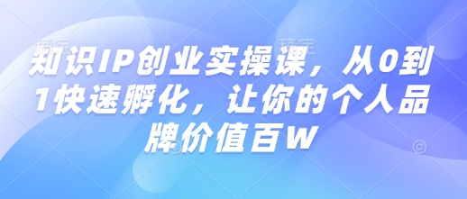 知识IP创业实操课，从0到1快速孵化，让你的个人品牌价值百W-优创项目网