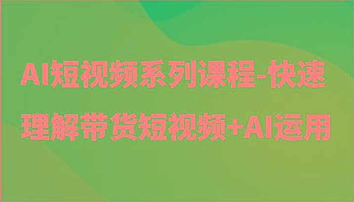 AI短视频系列课程-快速理解带货短视频+AI工具短视频运用-优创项目网