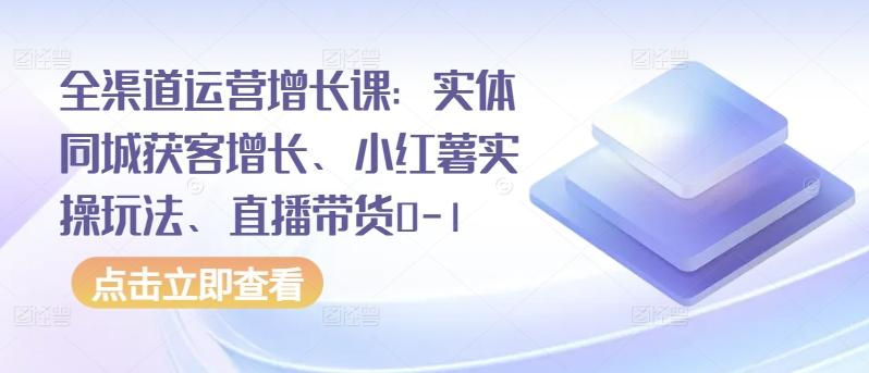 全渠道运营增长课：实体同城获客增长、小红薯实操玩法、直播带货0-1-优创项目网