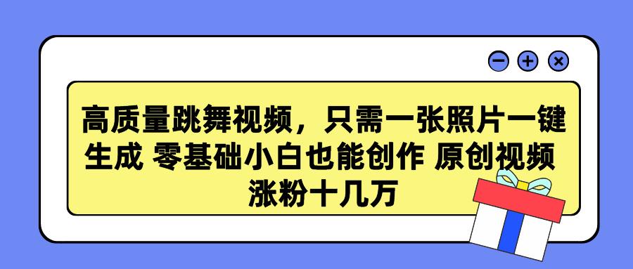 高质量跳舞视频，只需一张照片一键生成 零基础小白也能创作 原创视频 涨...-优创项目网