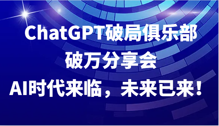 ChatGPT破局俱乐部破万分享会，AI时代来临，未来已来！-优创项目网