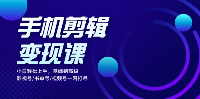 手机剪辑变现课：小白轻松上手，基础到高级 影视号/书单号/视频号一网打尽-优创项目网