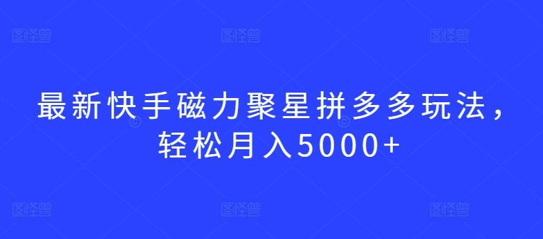 最新快手磁力聚星拼多多玩法，轻松月入5000+【揭秘】-优创项目网