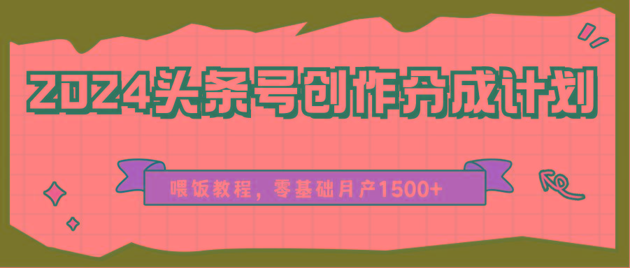 2024头条号创作分成计划、喂饭教程，零基础月产1500+-优创项目网
