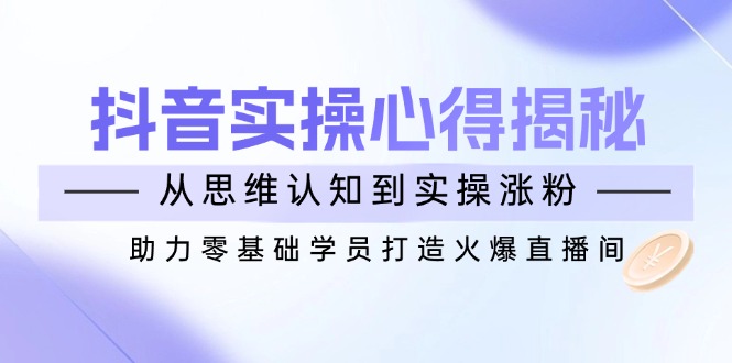 抖音实战心得揭秘，从思维认知到实操涨粉，助力零基础学员打造火爆直播间-优创项目网
