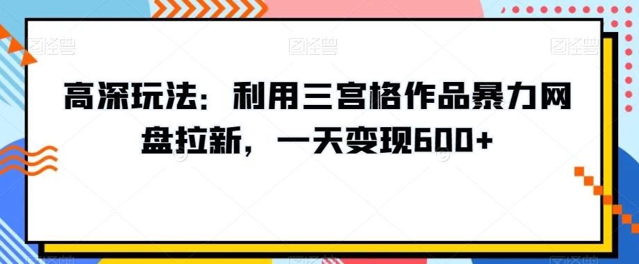 高深玩法：利用三宫格作品暴力网盘拉新，一天变现600+【揭秘】-优创项目网