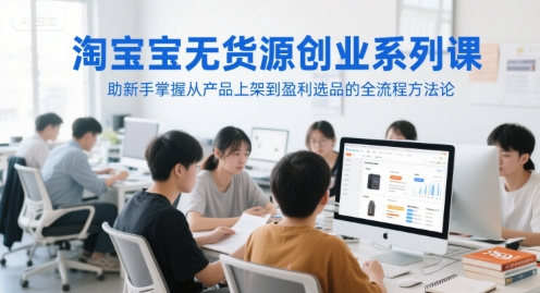 淘宝无货源创业系列课，助新手掌握从产品上架到盈利选品的全流程方法论-优创项目网