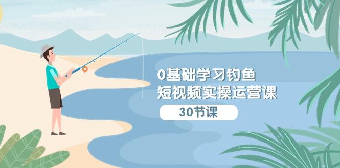 (9672期)0基础学习钓鱼短视频实操运营课：认知篇/定位篇/工具篇/内容篇/运营篇-优创项目网