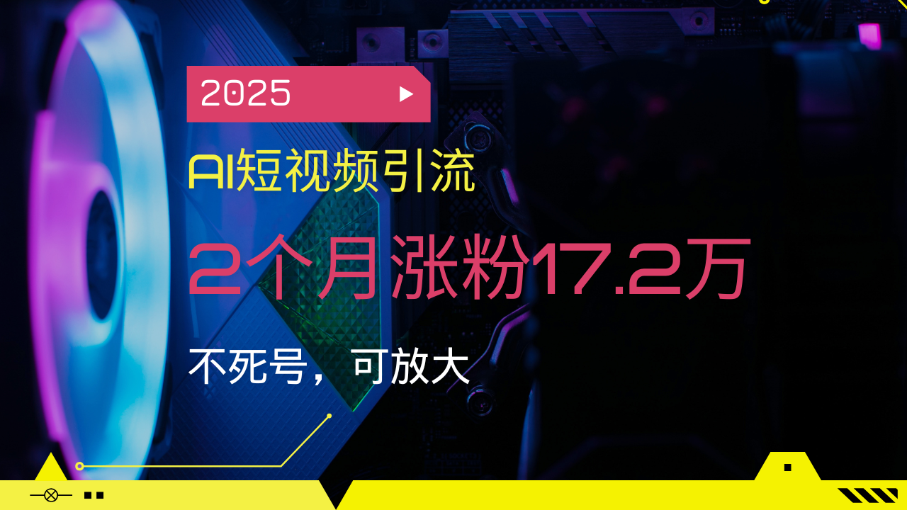 2025AI短视频引流，2个月涨粉17.2万，不死号，可放大-优创项目网