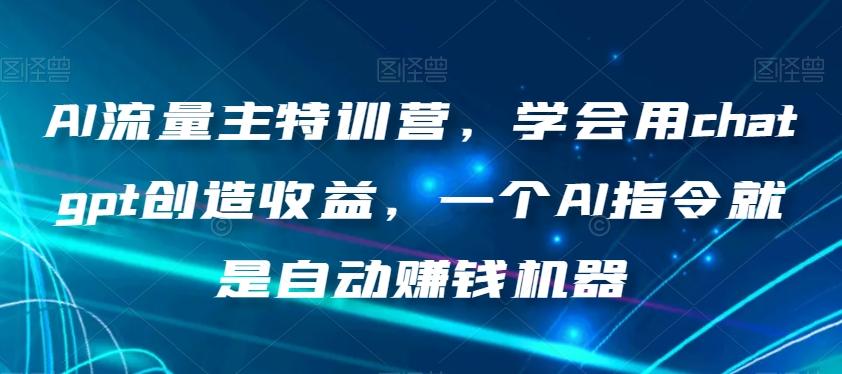 AI流量主特训营，学会用chatgpt创造收益，一个AI指令就是自动赚钱机器-优创项目网
