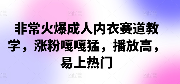 非常火爆成人内衣赛道教学，​涨粉嘎嘎猛，播放高，易上热门-优创项目网