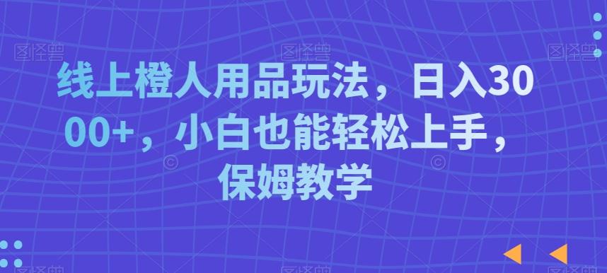 线上橙人用品玩法，日入3000+，小白也能轻松上手，保姆教学【揭秘】-优创项目网