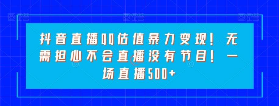 抖音直播QQ估值暴力变现！无需担心不会直播没有节目！一场直播500+！-优创项目网
