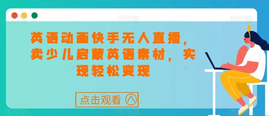 英语动画快手无人直播，卖少儿启蒙英语素材，实现轻松变现-优创项目网