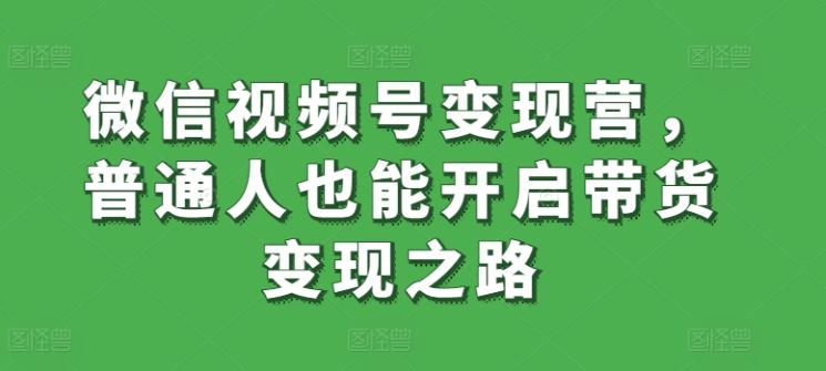 微信视频号变现营，普通人也能开启带货变现之路-优创项目网
