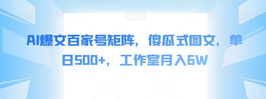 AI爆文百家号矩阵，傻瓜式图文，单日500+，工作室月入6W【揭秘】-优创项目网