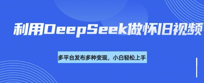 利用DeepSeek做怀旧视频，流量号多渠道变现能力强-优创项目网