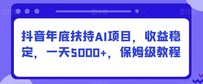 抖音年底扶持AI项目，收益稳定，一天5000+，保姆级教程-优创项目网