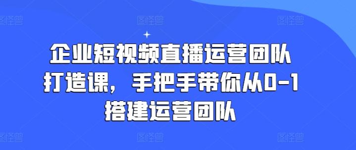 企业短视频直播运营团队打造课，手把手带你从0-1搭建运营团队-优创项目网