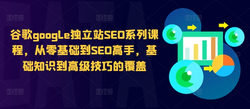 谷歌google独立站SEO系列课程，从零基础到SEO高手，基础知识到高级技巧的覆盖-优创项目网