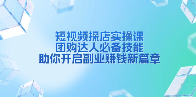 短视频探店实操课，团购达人必备技能，助你开启副业赚钱新篇章-优创项目网