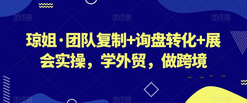 琼姐·团队复制+询盘转化+展会实操，学外贸，做跨境-优创项目网
