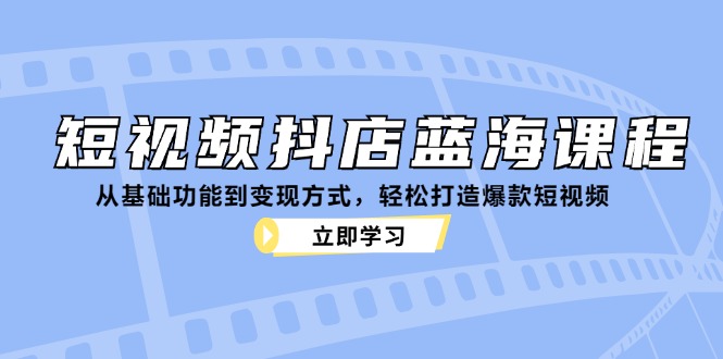 短视频抖店蓝海课程：从基础功能到变现方式，轻松打造爆款短视频-优创项目网