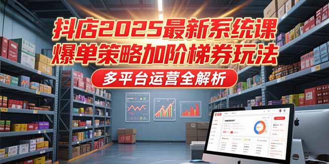 抖店2025最新系统课，爆单策略加阶梯券玩法，多平台运营全解析-优创项目网