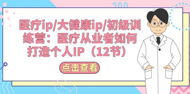 医疗ip/大健康ip/初级训练营：医疗从业者如何打造个人IP(12节-优创项目网