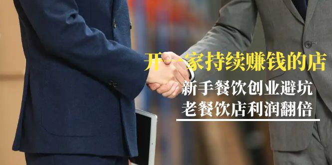 教你开一家-持续赚钱店，小白餐饮创业避坑，老餐饮店利润翻倍-99节无水印-优创项目网