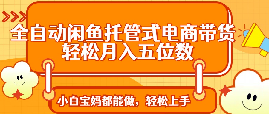 全自动闲鱼托管式电商带货 轻松实现月入五位数-优创项目网