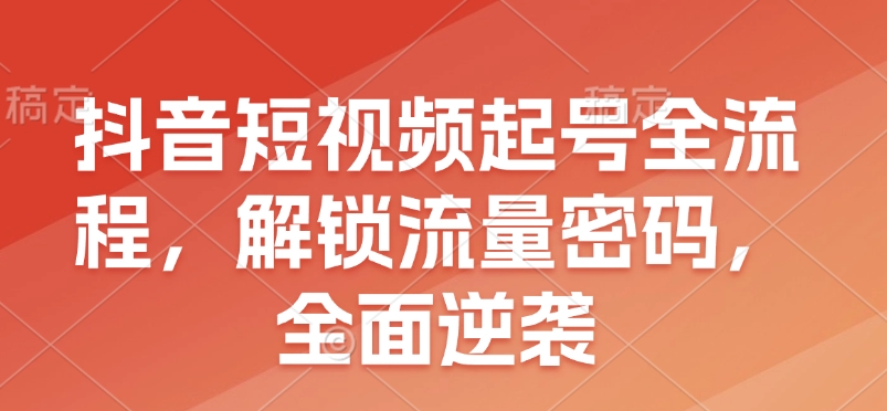 抖音短视频起号全流程，解锁流量密码，全面逆袭-优创项目网