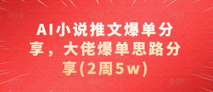 AI小说推文爆单分享，大佬爆单思路分享(2周5w)-优创项目网
