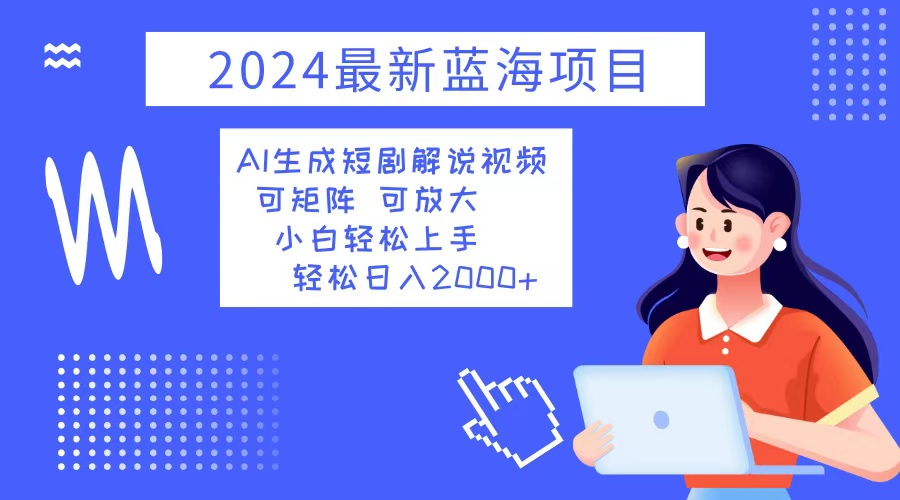 2024最新蓝海项目 AI生成短剧解说视频 小白轻松上手 日入2000+-优创项目网