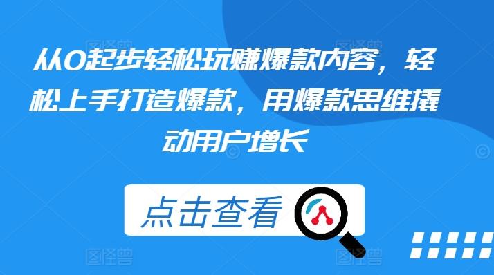 从0起步轻松玩赚爆款内容，轻松上手打造爆款，用爆款思维撬动用户增长-优创项目网