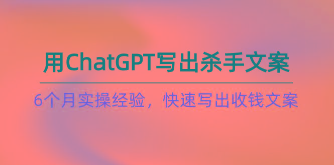 如何用ChatGPT-写出杀手文案，6个月实战经验，快速写出收钱文案(8节课-优创项目网