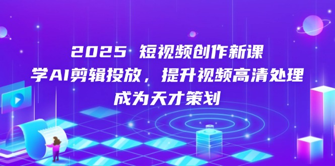 2025短视频创作新课，学AI剪辑投放，提升视频高清处理，成为天才策划-优创项目网