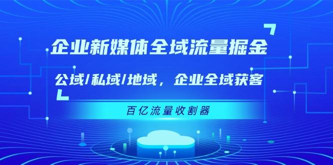 企业 新媒体 全域流量掘金：公域/私域/地域 企业全域获客 百亿流量 收割器-优创项目网